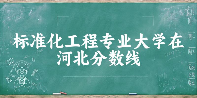 2024标准化工程专业河北录取分数线多少分 附专业就业方向 (2025参考)