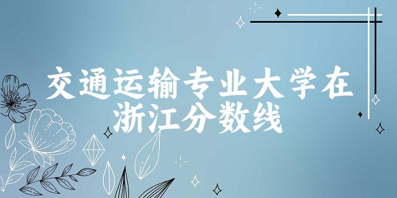 2024交通运输专业浙江录取分数线多少分 附专业就业方向 (2025参考)