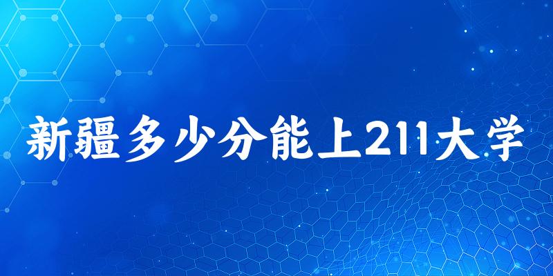 2025年新疆多少分能上211大学？附招生计划文章图片