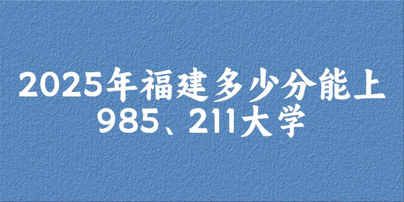 2025年福建多少分能上985、211大学？附最低211、文章图片