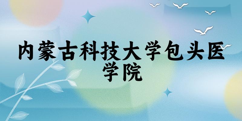 2025内蒙古科技大学包头医学院在青海招生计划及录取分数线位次分析