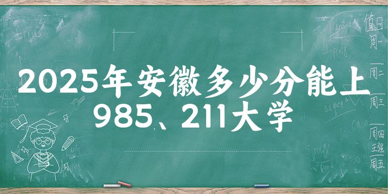 2025年安徽多少分能上985、211大学？附最低211、985大学分数线