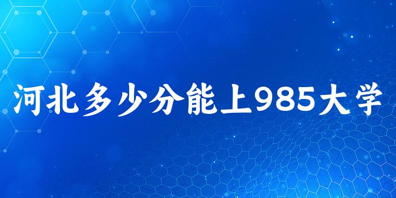 2025年河北多少分能上985大学？附招生计划