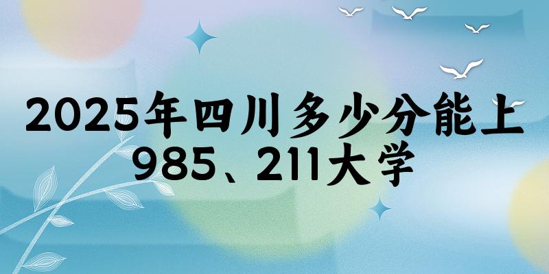 2025年四川多少分能上985、211大学？附最低211、985大学分数线