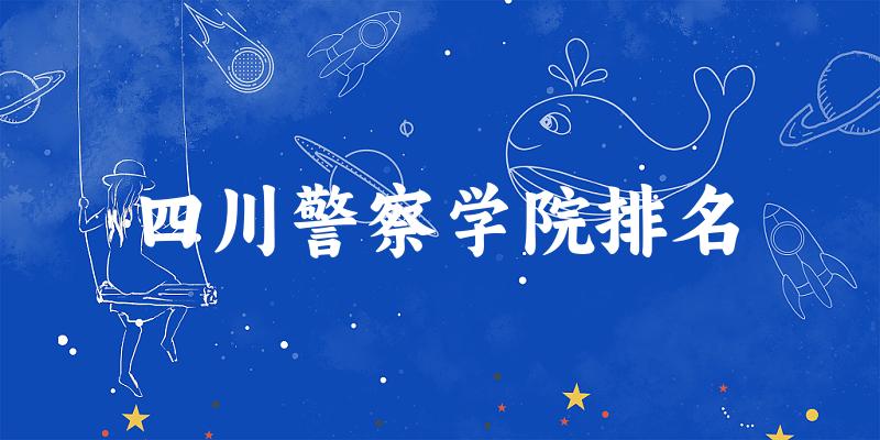 2025年四川警察学院排名多少？附专业评级及学科排名