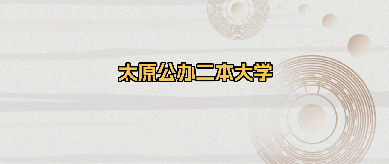 太原所有公办二本大学排名及录取分数线！含2025年最低分
