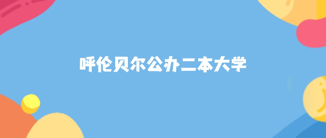 呼伦贝尔公办二本大学名单及2025年最低录取分数线汇总