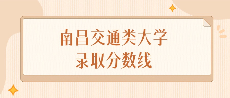 2025年江西南昌交通类大学录取分数线排名（物理组+历史组）