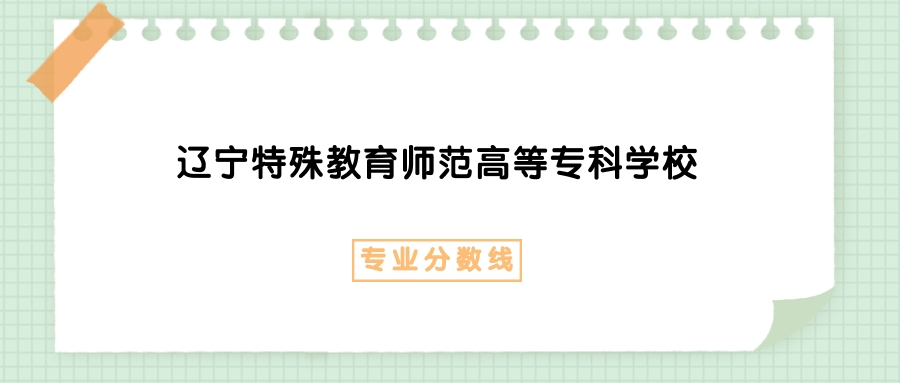 2025年辽宁特殊教育师范高等专科学校学前教育专业录取分数线、选科要求