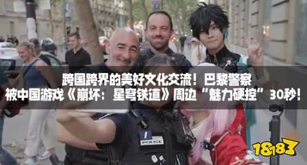 跨国跨界的美好文化交流！巴黎警察被中国游戏《崩坏：星穹铁道》周边“魅力硬控”30秒！