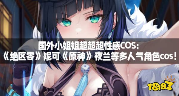 国外小姐姐超超超性感COS：《绝区零》妮可《原神》夜兰等多人气角色cos！