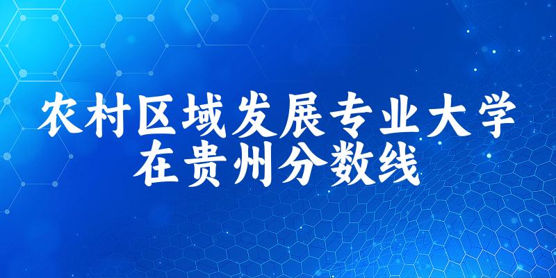 2024农村区域发展专业贵州录取分数线多少分 附专业就业方向 (2025参考)