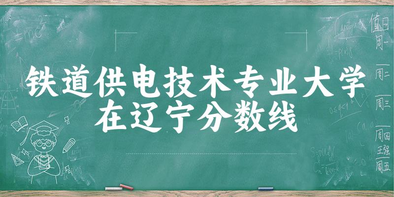 2024铁道供电技术专业辽宁录取分数线多少分 附专业就业方向 (2025参考)