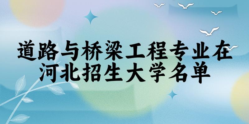 道路与桥梁工程专业2024在河北招生大学名单及分数线 附专业代码及就业方向 道路与桥梁工程专业2024在河北招生大学名单及分数线 附专业代码及就业方向