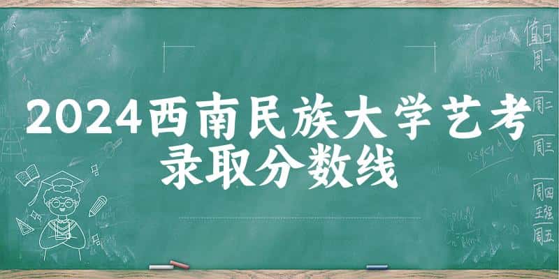 西南民族大学2024艺术生录取分数线 2025艺考生参考