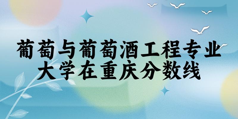 2024葡萄与葡萄酒工程专业重庆录取分数线多少分 附专业就业方向 (2025参考)