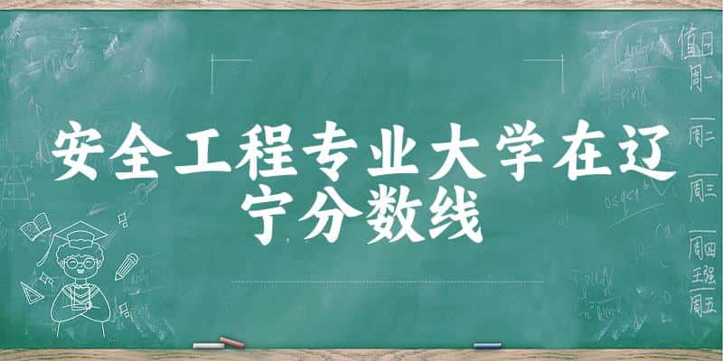 2024安全工程专业辽宁录取分数线多少分 附专业就业方向 (2025参考)