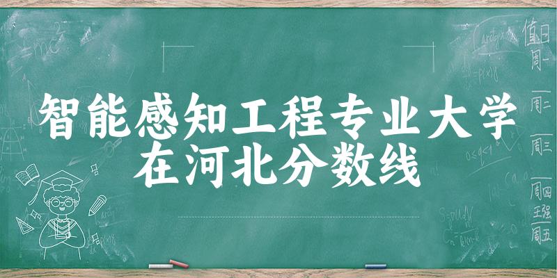 2024智能感知工程专业河北录取分数线多少分 附专业就业方向 (2025参考)