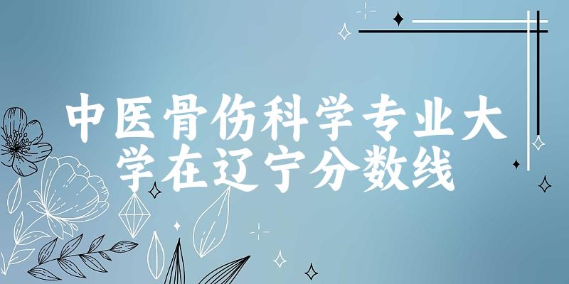 2024中医骨伤科学专业辽宁录取分数线多少分 附专业就业方向 (2025参考) 2024中医骨伤科学专业辽宁录取分数线多少分 附专业就业方向 (2025参考)