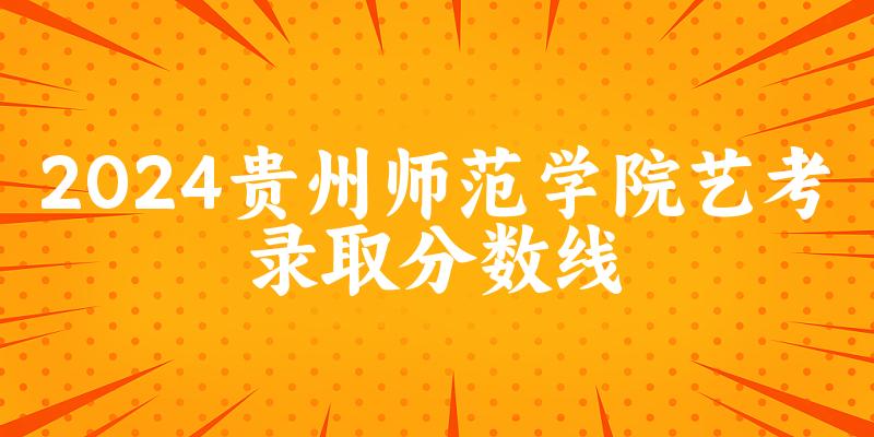贵州师范学院2024艺术生录取分数线 2025艺考生参考 贵州师范学院2024艺术生录取分数线 2025艺考生参考