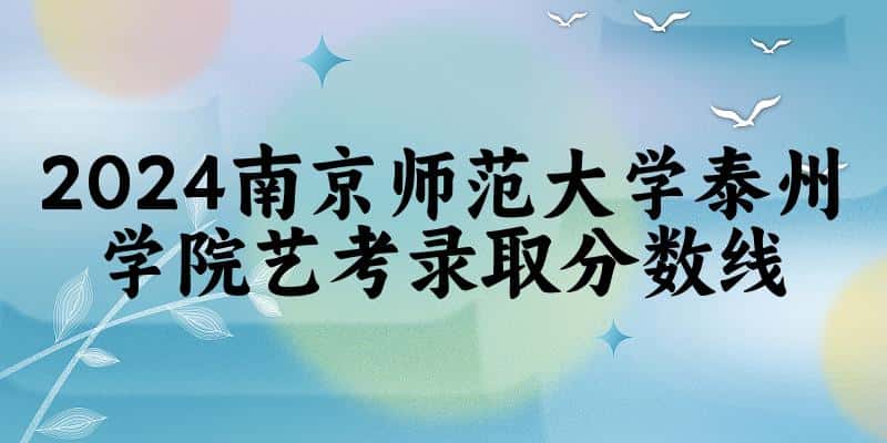 南京师范大学泰州学院2024艺术生录取分数线 2025艺考生参考