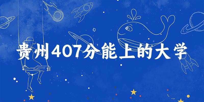 贵州高考407分能上的大学有哪些?有哪些专业可选 (2025考生参考) 贵州高考407分能上的大学有哪些?有哪些专业可选 (2025考生参考)
