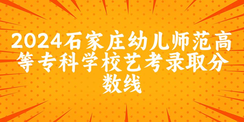 石家庄幼儿师范高等专科学校2024艺术生录取分数线 2025艺考生参考 石家庄幼儿师范高等专科学校2024艺术生录取分数线 2025艺考生参考
