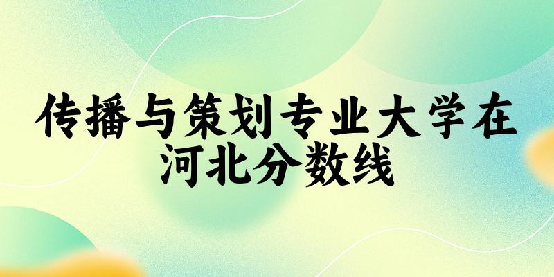 2024传播与策划专业河北录取分数线多少分 附专业就业方向 (2025参考) 2024传播与策划专业河北录取分数线多少分 附专业就业方向 (2025参考)