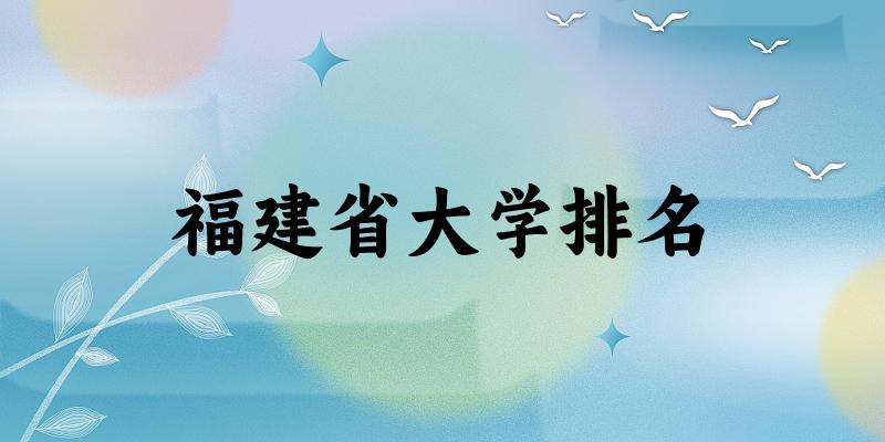 福建省大学排名及2024年录取分数线(2025参考) 福建省大学排名及2024年录取分数线(2025参考)