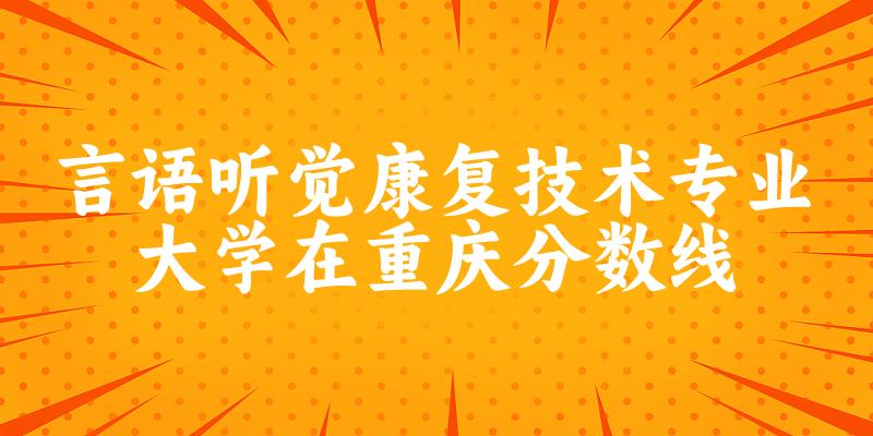 2024言语听觉康复技术专业重庆录取分数线多少分 附专业就业方向 (2025参考)