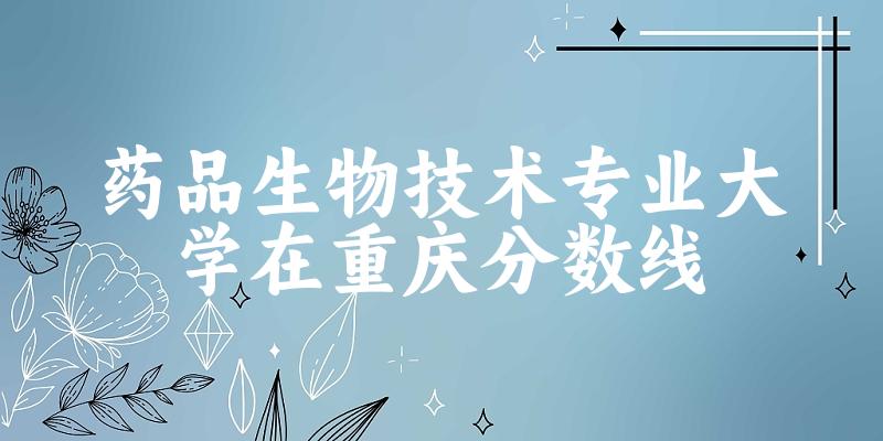 2024药品生物技术专业重庆录取分数线多少分 附专业就业方向 (2025参考)