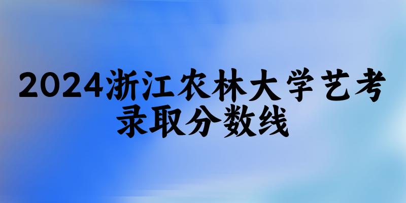 浙江农林大学2024艺术生录取分数线 2025艺考生参考