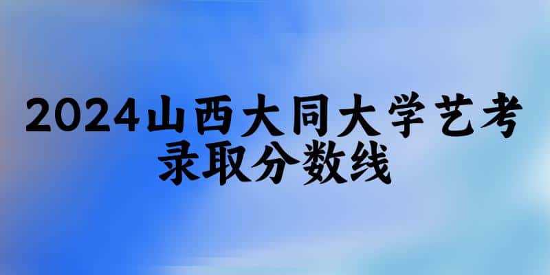 山西大同大学2024艺术生录取分数线 2025艺考生参考