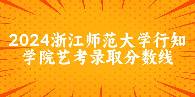 浙江师范大学行知学院2024艺术生录取分数线 2025艺考生参考