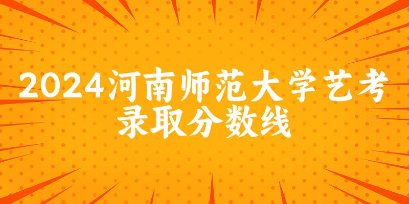 河南师范大学2024艺术生录取分数线 2025艺考生参考