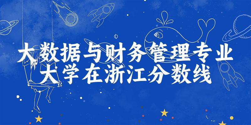 2024大数据与财务管理专业浙江录取分数线多少分 附专业就业方向 (2025参考)