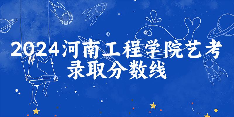 河南工程学院2024艺术生录取分数线 2025艺考生参考