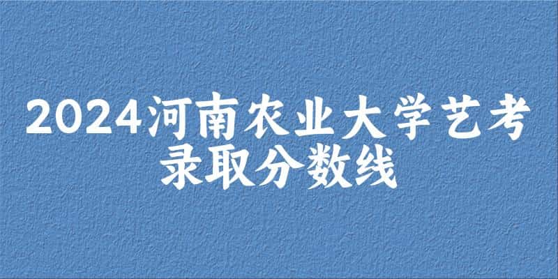 河南农业大学2024艺术生录取分数线 2025艺考生参考