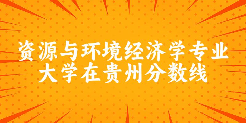 2024资源与环境经济学专业贵州录取分数线多少分 附专业就业方向 (2025参考)