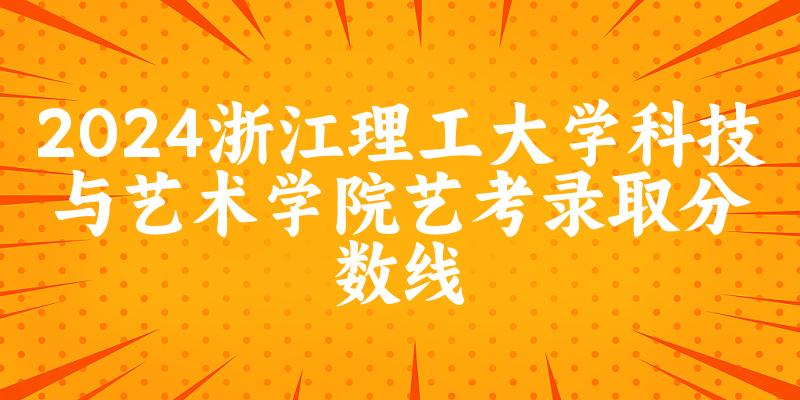 浙江理工大学科技与艺术学院2024艺术生录取分数线 2025艺考生参考