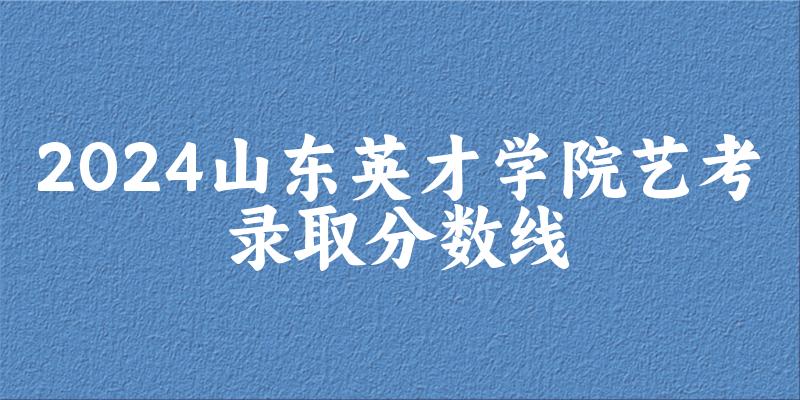 山东英才学院2024艺术生录取分数线 2025艺考生参考