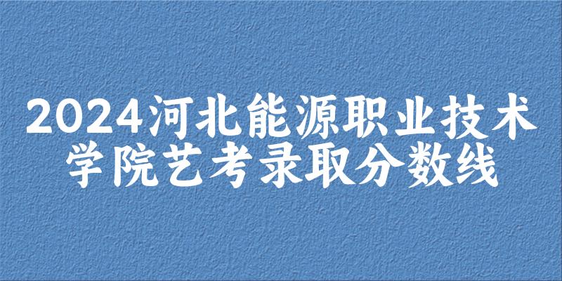河北能源职业技术学院2024艺术生录取分数线 2025艺考生参考