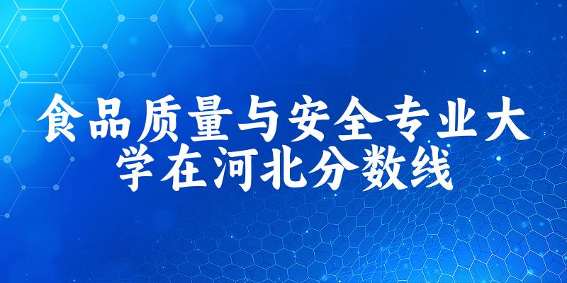 2024食品质量与安全专业河北录取分数线多少分 附专业就业方向 (2025参考)