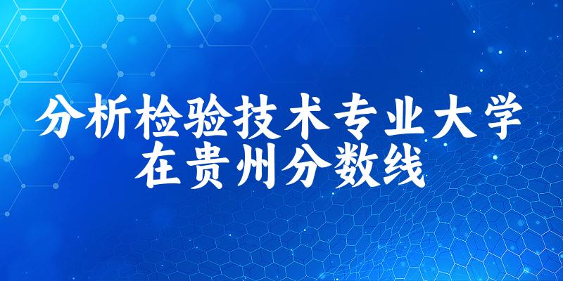 2024分析检验技术专业贵州录取分数线多少分 附专业就业方向 (2025参考)