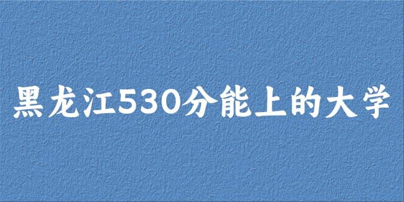 黑龙江高考530分能上的大学有哪些？有哪些专业可选 (2025考生参考)