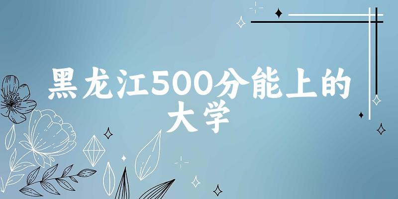 黑龙江高考500分能上的大学有哪些?有哪些专业可选 (2025考生参考) 黑龙江高考500分能上的大学有哪些?有哪些专业可选 (2025考生参考)
