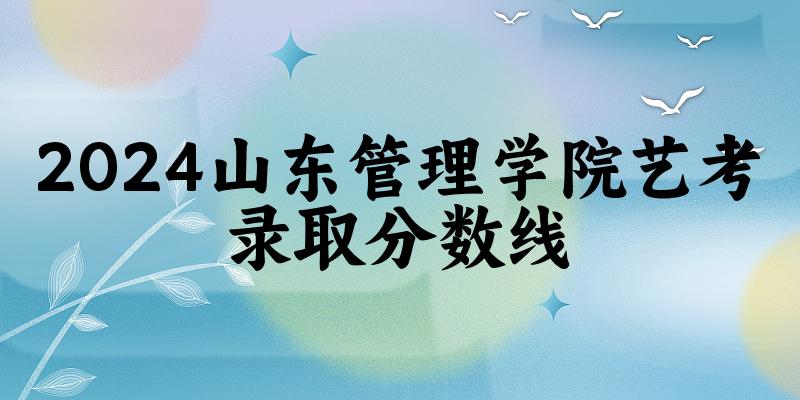山东管理学院2024艺术生录取分数线 2025艺考生参考
