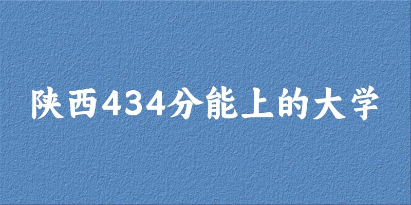 陕西高考434分能上的大学有哪些?有哪些专业可选 (2025考生参考) 陕西高考434分能上的大学有哪些?有哪些专业可选 (2025考生参考)