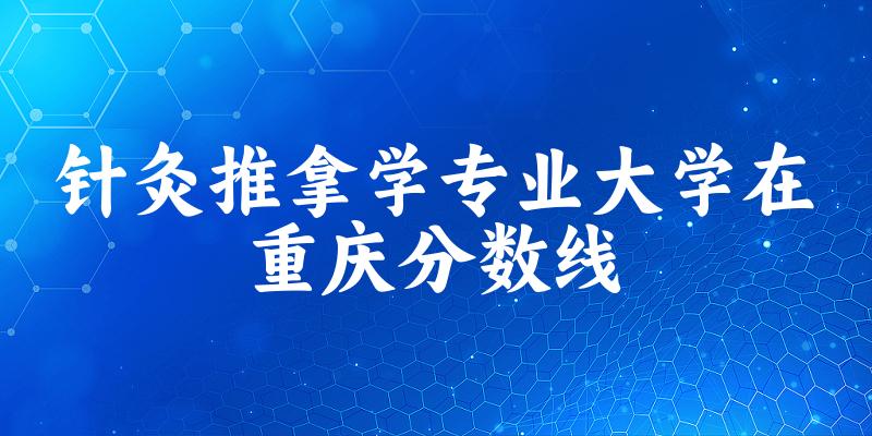 2024针灸推拿学专业重庆录取分数线多少分 附专业就业方向 (2025参考)
