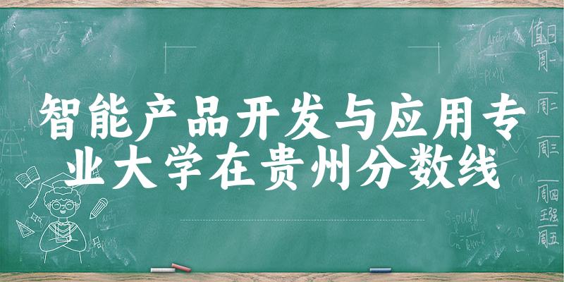 2024智能产品开发与应用专业贵州录取分数线多少分 附专业就业方向 (2025参考)